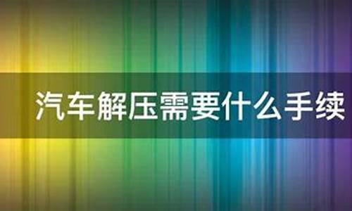 汽车解压需要什么手续需要多少钱_汽车解压需要拿什么手续